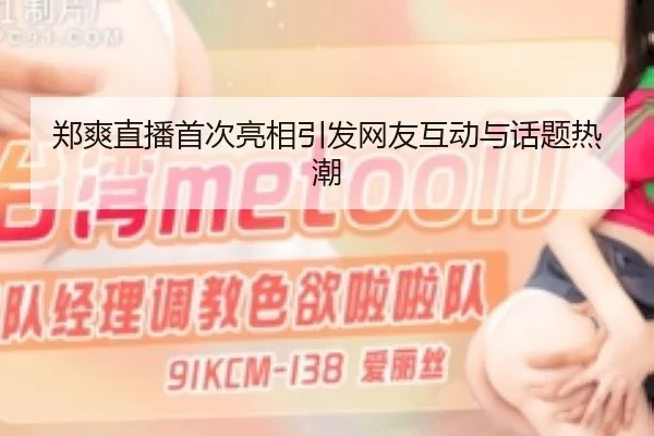 郑爽直播首次亮相引发网友互动与话题热潮